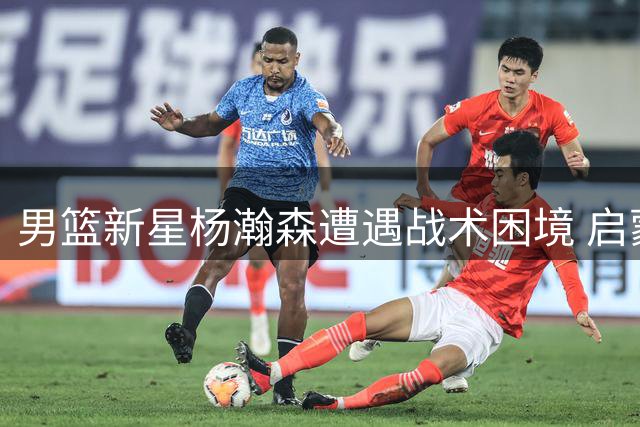 男篮新星杨瀚森遭遇战术困境 启蒙教练透露独特培养路径引发深思