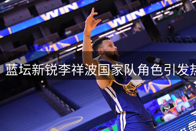 蓝坛新锐李祥波国家队角色引发热议 专家分析其真实定位